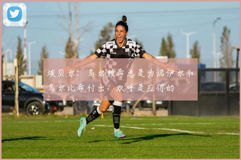 埃贝尔：乌尔赖希总是为诺伊尔和乌尔比希付出，欢呼是应得的