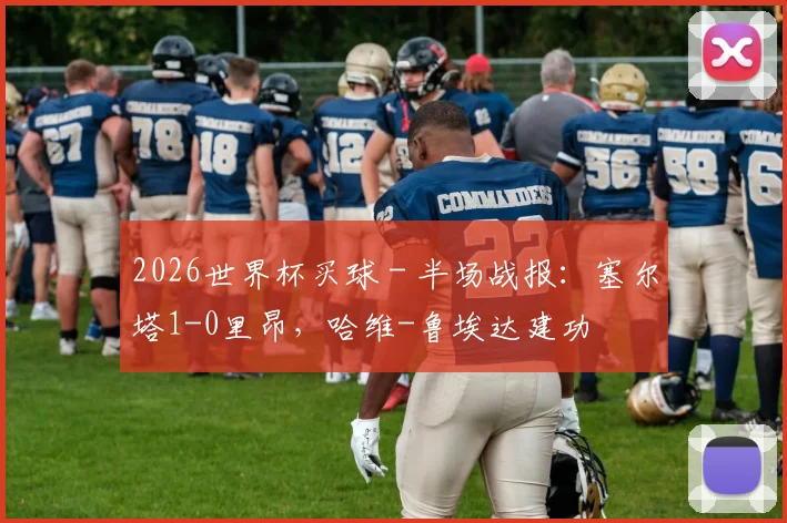 2026世界杯买球 - 半场战报：塞尔塔1-0里昂，哈维-鲁埃达建功