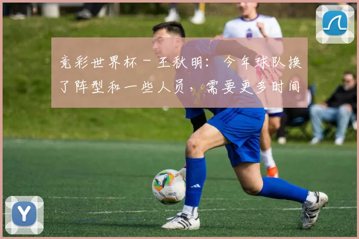 竞彩世界杯 - 王秋明：今年球队换了阵型和一些人员，需要更多时间进行磨合