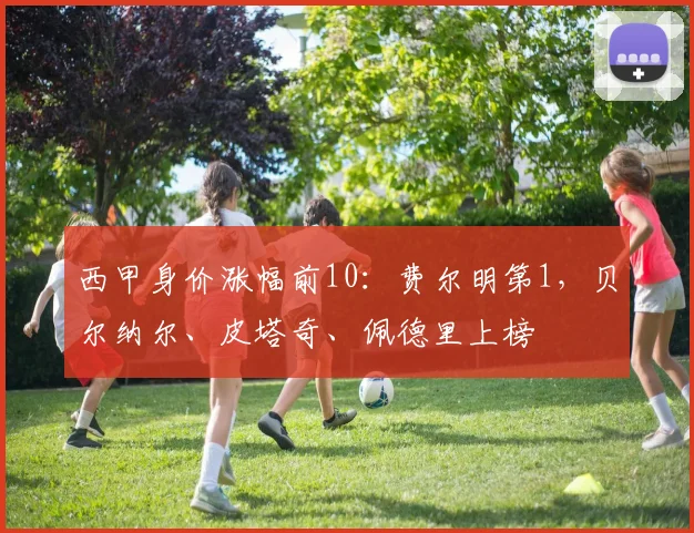 西甲身价涨幅前10：费尔明第1，贝尔纳尔、皮塔奇、佩德里上榜